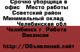 Срочно уборщица в офис › Место работы ­ Советский район › Минимальный оклад ­ 9 000 - Челябинская обл., Челябинск г. Работа » Вакансии   